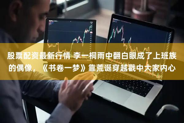 股票配资最新行情 李一桐雨中翻白眼成了上班族的偶像，《书卷一梦》靠荒诞穿越戳中大家内心