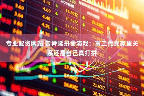 专业配资网站 曾舜晞拼命演戏：富二代靠家里关系还是自己真打拼