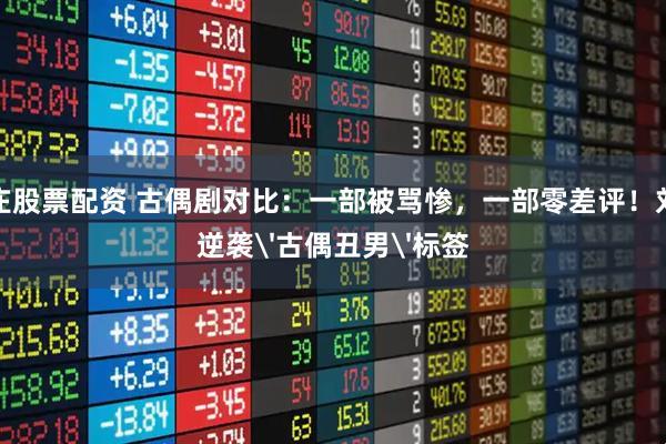 石家庄股票配资 古偶剧对比：一部被骂惨，一部零差评！刘宇宁逆袭'古偶丑男'标签