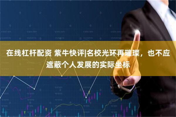 在线杠杆配资 紫牛快评|名校光环再璀璨，也不应遮蔽个人发展的实际坐标