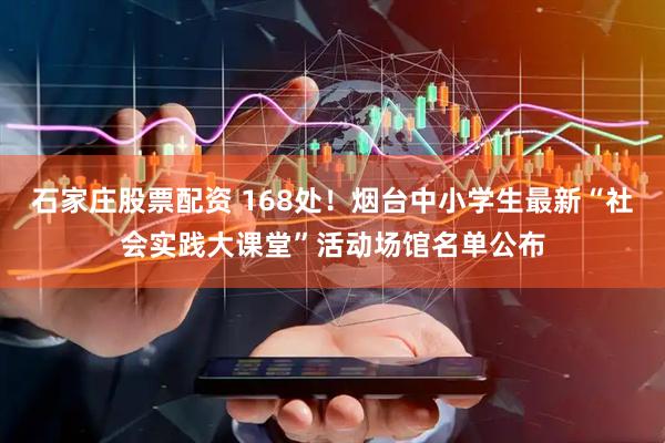 石家庄股票配资 168处！烟台中小学生最新“社会实践大课堂”活动场馆名单公布