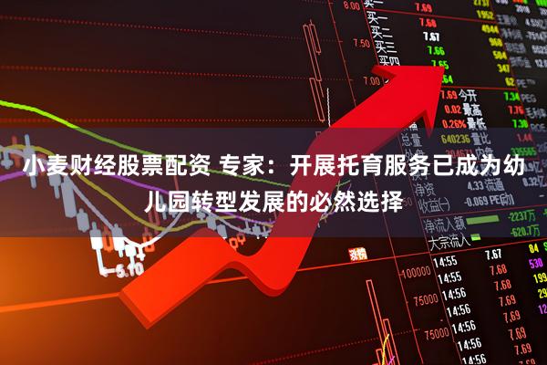 小麦财经股票配资 专家：开展托育服务已成为幼儿园转型发展的必然选择