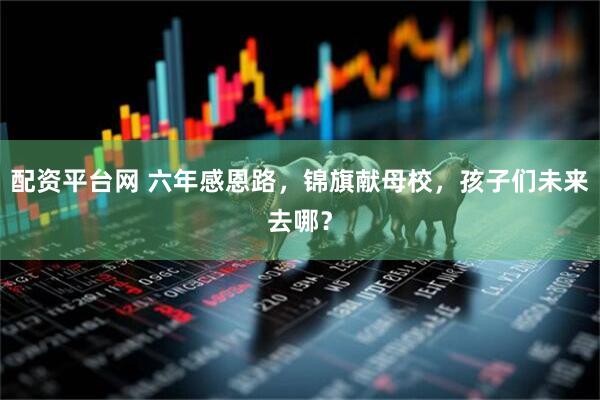 配资平台网 六年感恩路，锦旗献母校，孩子们未来去哪？
