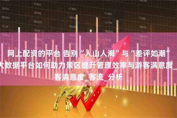 网上配资的平台 告别“人山人海”与“差评如潮”：海鳗云大数据平台如何助力景区提升管理效率与游客满意度_客流_分析