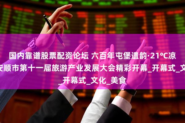 国内靠谱股票配资论坛 六百年屯堡遗韵·21℃凉爽邀约 安顺市第十一届旅游产业发展大会精彩开幕_开幕式_文化_美食