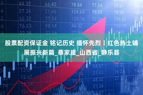 股票配资保证金 铭记历史 缅怀先烈丨红色热土铺展振兴新篇_蔡家崖_山西省_静乐县