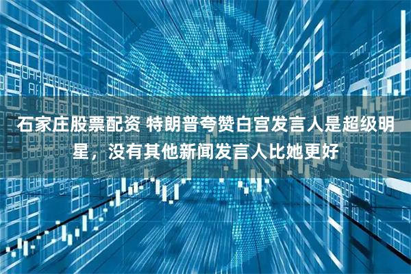 石家庄股票配资 特朗普夸赞白宫发言人是超级明星，没有其他新闻发言人比她更好