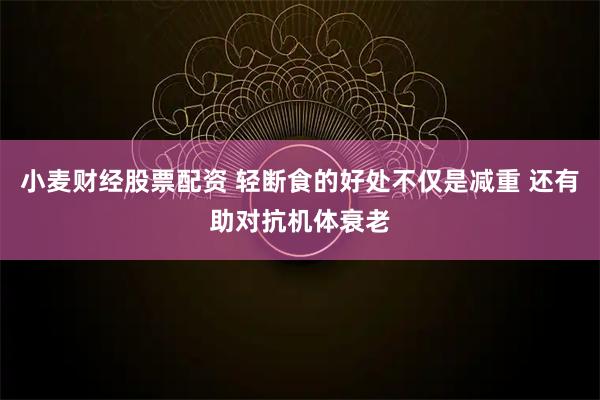 小麦财经股票配资 轻断食的好处不仅是减重 还有助对抗机体衰老