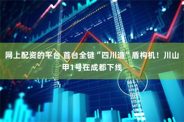 网上配资的平台 首台全链“四川造”盾构机！川山甲1号在成都下线