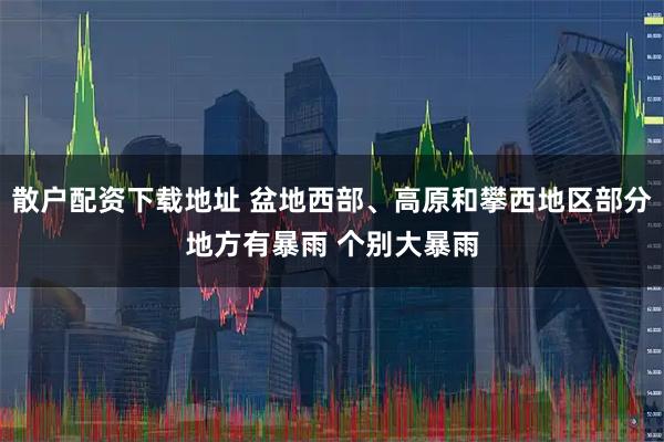 散户配资下载地址 盆地西部、高原和攀西地区部分地方有暴雨 个别大暴雨