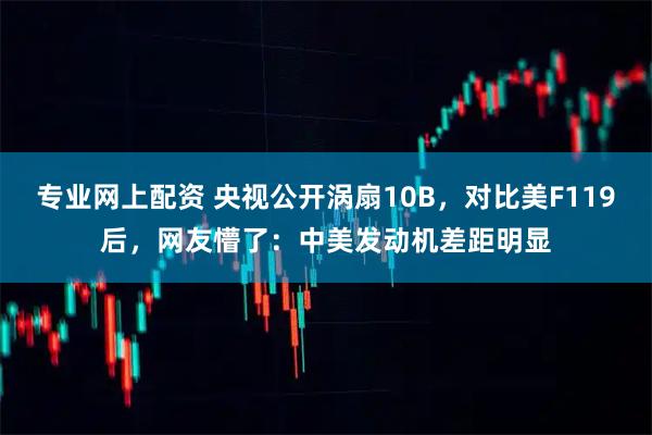 专业网上配资 央视公开涡扇10B，对比美F119后，网友懵了：中美发动机差距明显