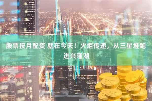 股票按月配资 就在今天！火炬传递，从三星堆跑进兴隆湖