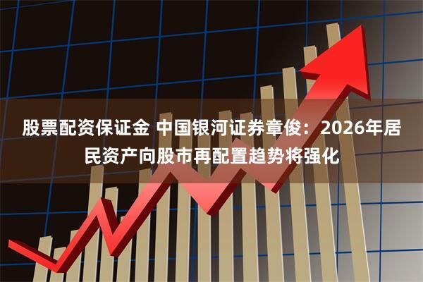 股票配资保证金 中国银河证券章俊:2026年居民资产向股市再配置趋势将强化