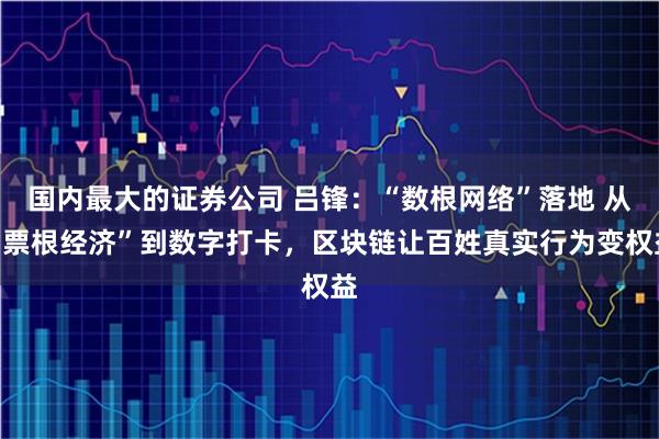 国内最大的证券公司 吕锋:“数根网络”落地 从“票根经济”到数字打卡,区块链让百姓真实行为变权益